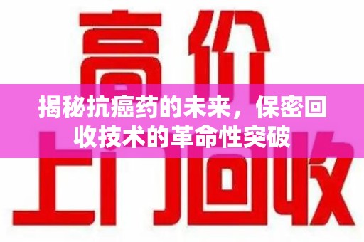 芜湖揭秘抗癌药的未来，保密回收技术的革命性突破