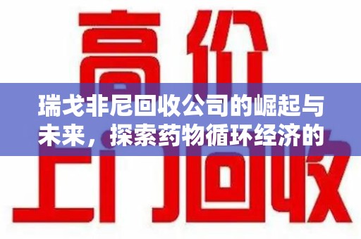 芜湖瑞戈非尼回收公司的崛起与未来，探索药物循环经济的潜力
