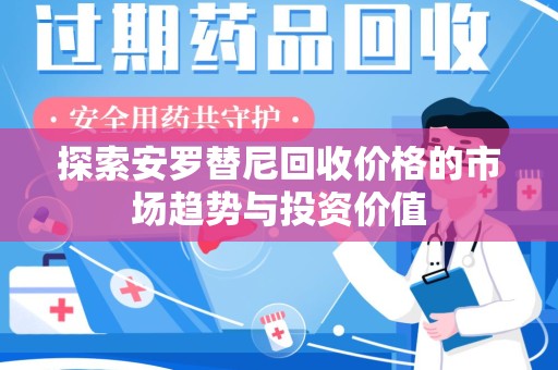 芜湖探索安罗替尼回收价格的市场趋势与投资价值
