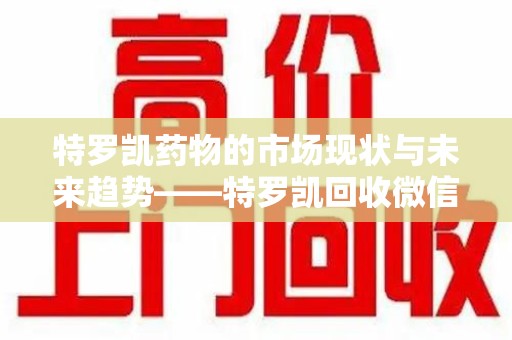 芜湖特罗凯药物的市场现状与未来趋势——特罗凯回收微信助力行业发展