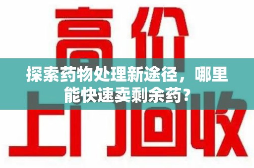 芜湖探索药物处理新途径，哪里能快速卖剩余药？