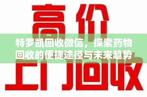 芜湖特罗凯回收微信，探索药物回收的便捷途径与未来趋势