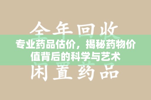 芜湖专业药品估价，揭秘药物价值背后的科学与艺术