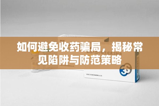 芜湖如何避免收药骗局，揭秘常见陷阱与防范策略
