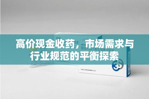 芜湖高价现金收药，市场需求与行业规范的平衡探索