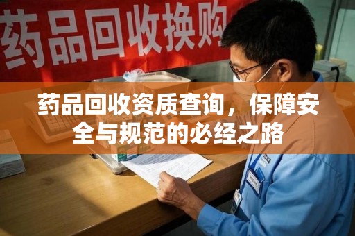 芜湖药品回收资质查询，保障安全与规范的必经之路
