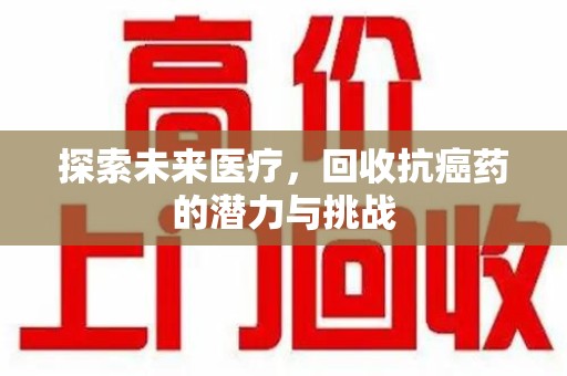 芜湖探索未来医疗，回收抗癌药的潜力与挑战