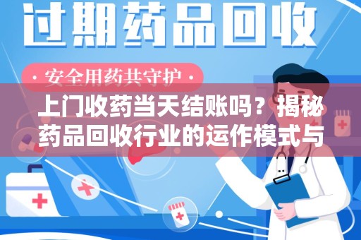 芜湖上门收药当天结账吗？揭秘药品回收行业的运作模式与用户权益保障