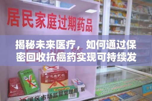 芜湖揭秘未来医疗，如何通过保密回收抗癌药实现可持续发展