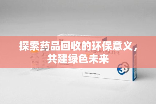 芜湖探索药品回收的环保意义，共建绿色未来