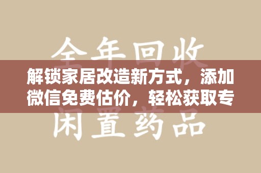 芜湖解锁家居改造新方式，添加微信免费估价，轻松获取专业建议