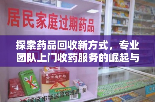 芜湖探索药品回收新方式，专业团队上门收药服务的崛起与未来