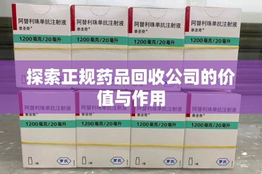 芜湖探索正规药品回收公司的价值与作用