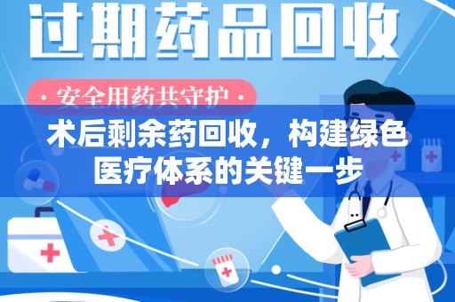 芜湖术后剩余药回收，构建绿色医疗体系的关键一步