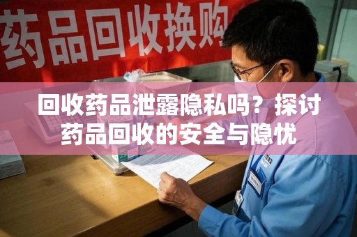 芜湖回收药品泄露隐私吗？探讨药品回收的安全与隐忧