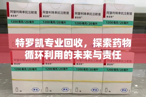 芜湖特罗凯专业回收，探索药物循环利用的未来与责任