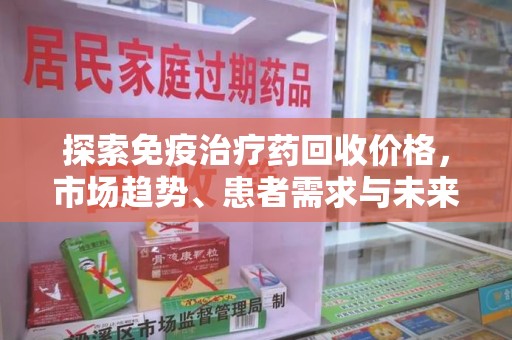 芜湖探索免疫治疗药回收价格，市场趋势、患者需求与未来发展
