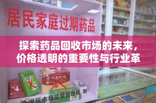 芜湖探索药品回收市场的未来，价格透明的重要性与行业革新