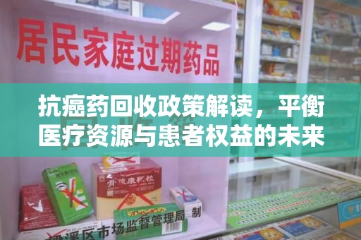 芜湖抗癌药回收政策解读，平衡医疗资源与患者权益的未来方向