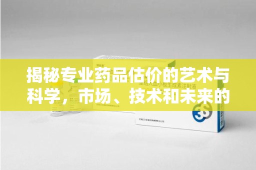 芜湖揭秘专业药品估价的艺术与科学，市场、技术和未来的交汇点