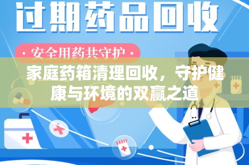 芜湖家庭药箱清理回收，守护健康与环境的双赢之道