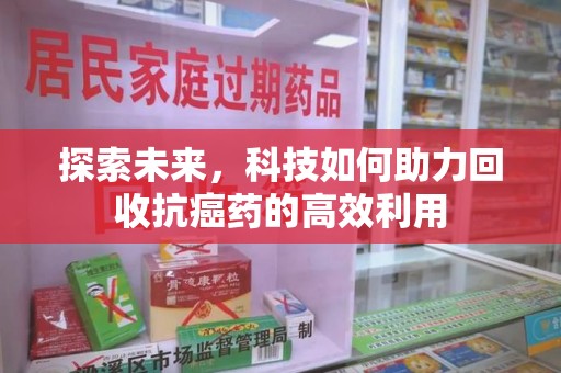 芜湖探索未来，科技如何助力回收抗癌药的高效利用