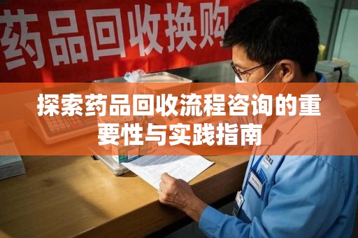 芜湖探索药品回收流程咨询的重要性与实践指南