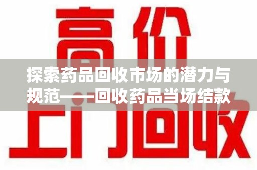芜湖探索药品回收市场的潜力与规范——回收药品当场结款成行业新趋势