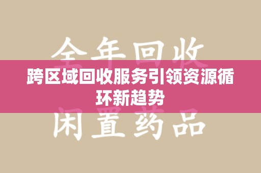 芜湖跨区域回收服务引领资源循环新趋势