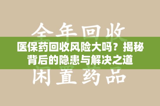 芜湖医保药回收风险大吗？揭秘背后的隐患与解决之道