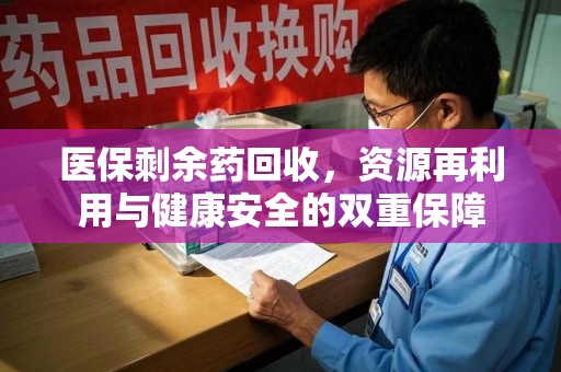 芜湖医保剩余药回收，资源再利用与健康安全的双重保障