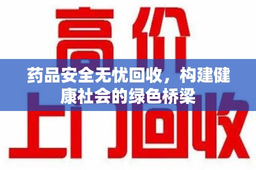 芜湖药品安全无忧回收，构建健康社会的绿色桥梁