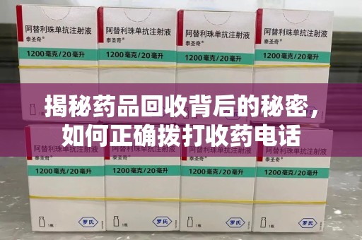 芜湖揭秘药品回收背后的秘密，如何正确拨打收药电话