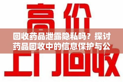 芜湖回收药品泄露隐私吗？探讨药品回收中的信息保护与公众疑虑