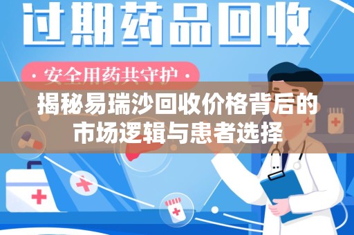 芜湖揭秘易瑞沙回收价格背后的市场逻辑与患者选择