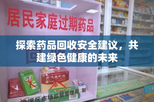 芜湖探索药品回收安全建议，共建绿色健康的未来