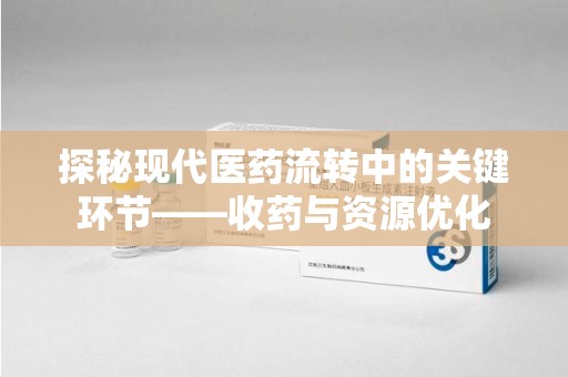 芜湖探秘现代医药流转中的关键环节——收药与资源优化