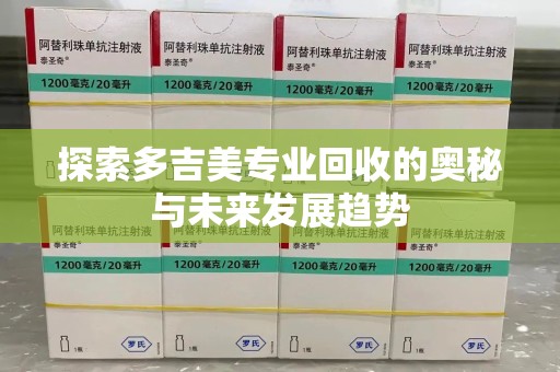 芜湖探索多吉美专业回收的奥秘与未来发展趋势