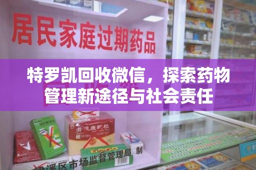 芜湖特罗凯回收微信，探索药物管理新途径与社会责任