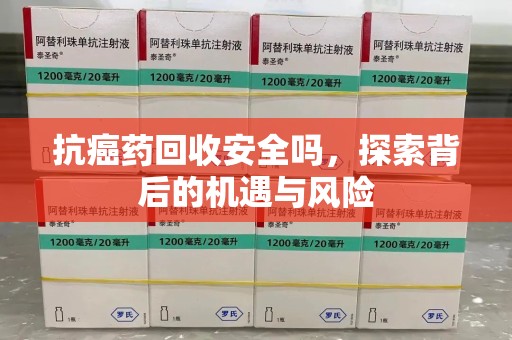 芜湖抗癌药回收安全吗，探索背后的机遇与风险