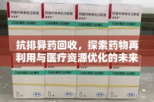 芜湖抗排异药回收，探索药物再利用与医疗资源优化的未来