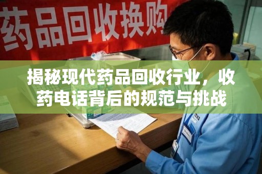 芜湖揭秘现代药品回收行业，收药电话背后的规范与挑战