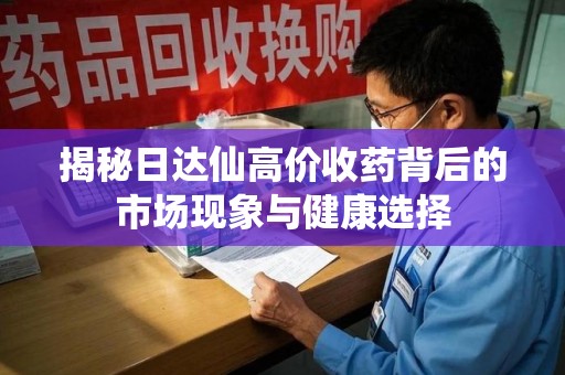 芜湖揭秘日达仙高价收药背后的市场现象与健康选择