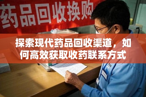 芜湖探索现代药品回收渠道，如何高效获取收药联系方式