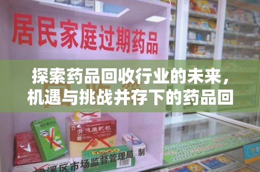 芜湖探索药品回收行业的未来，机遇与挑战并存下的药品回收行业监管之道
