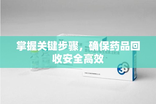 芜湖掌握关键步骤，确保药品回收安全高效