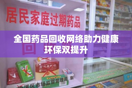 芜湖全国药品回收网络助力健康环保双提升