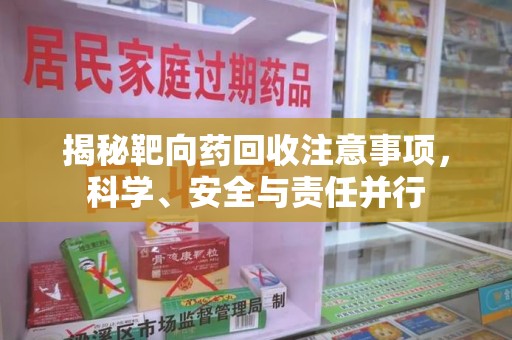 芜湖揭秘靶向药回收注意事项，科学、安全与责任并行