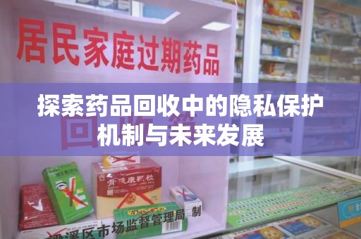芜湖探索药品回收中的隐私保护机制与未来发展