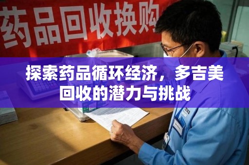 芜湖探索药品循环经济，多吉美回收的潜力与挑战